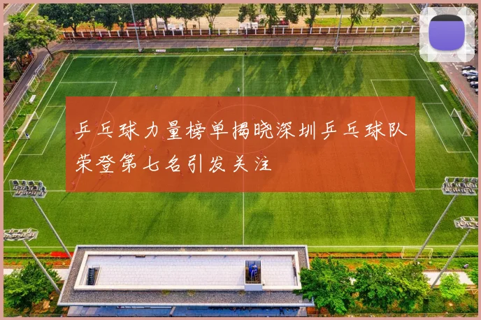 乒乓球力量榜单揭晓深圳乒乓球队荣登第七名引发关注