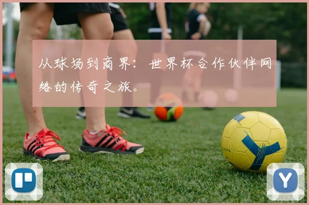 从球场到商界：世界杯合作伙伴网络的传奇之旅。