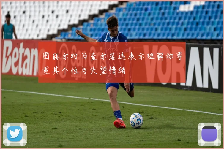 图赫尔对马奎尔落选表示理解称尊重其个性与失望情绪