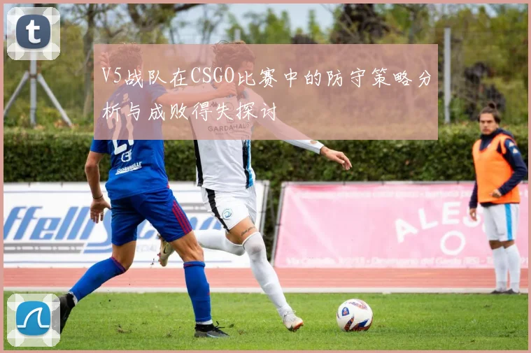 V5战队在CSGO比赛中的防守策略分析与成败得失探讨