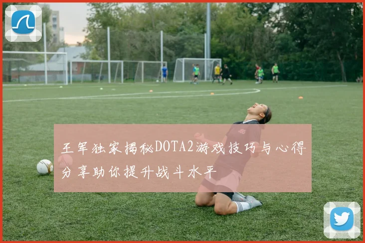 王军独家揭秘DOTA2游戏技巧与心得分享助你提升战斗水平