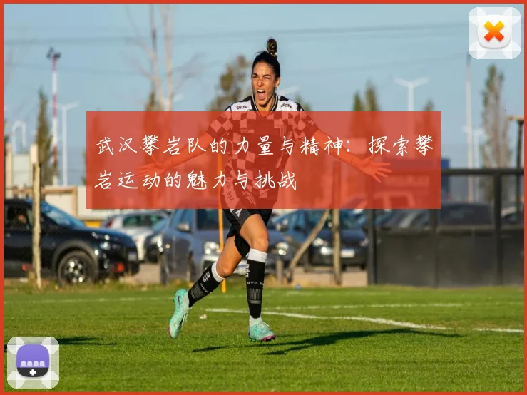 武汉攀岩队的力量与精神：探索攀岩运动的魅力与挑战