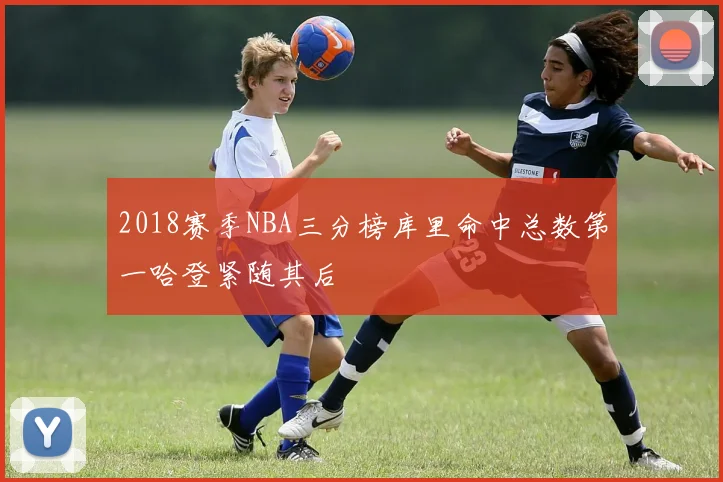 2018赛季NBA三分榜库里命中总数第一哈登紧随其后