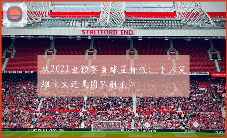 从2021世预赛看球星价值：个人英雄主义还是团队胜利？