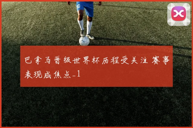 巴拿马晋级世界杯历程受关注 赛事表现成焦点_1
