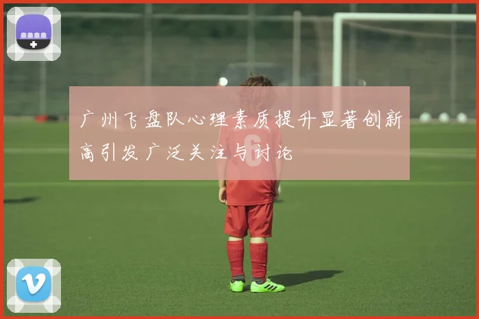 广州飞盘队心理素质提升显著创新高引发广泛关注与讨论