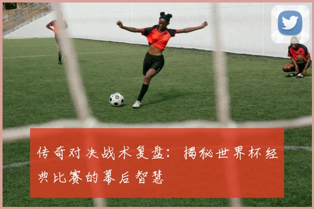 传奇对决战术复盘：揭秘世界杯经典比赛的幕后智慧