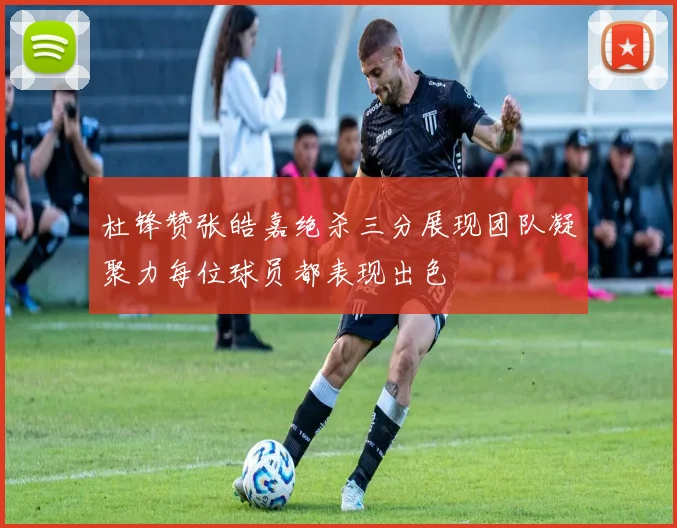 杜锋赞张皓嘉绝杀三分展现团队凝聚力每位球员都表现出色