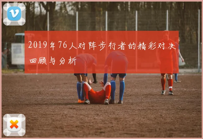 2019年76人对阵步行者的精彩对决回顾与分析