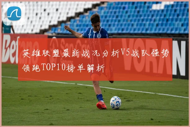 英雄联盟最新战况分析V5战队强势领跑TOP10榜单解析