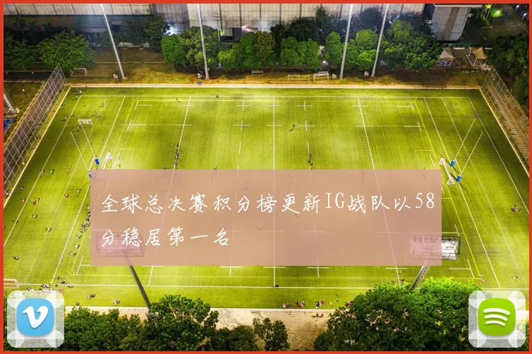 全球总决赛积分榜更新IG战队以58分稳居第一名
