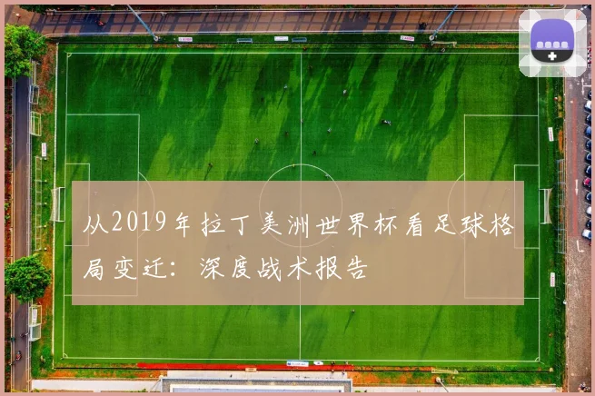 从2019年拉丁美洲世界杯看足球格局变迁：深度战术报告