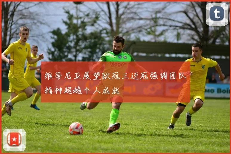 维蒂尼亚展望欧冠三连冠强调团队精神超越个人成就