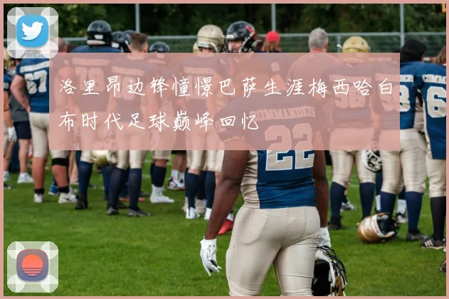 洛里昂边锋憧憬巴萨生涯梅西哈白布时代足球巅峰回忆