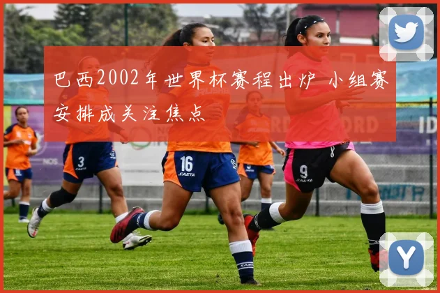 巴西2002年世界杯赛程出炉 小组赛安排成关注焦点