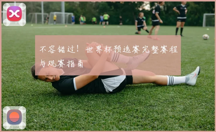 不容错过！世界杯预选赛完整赛程与观赛指南